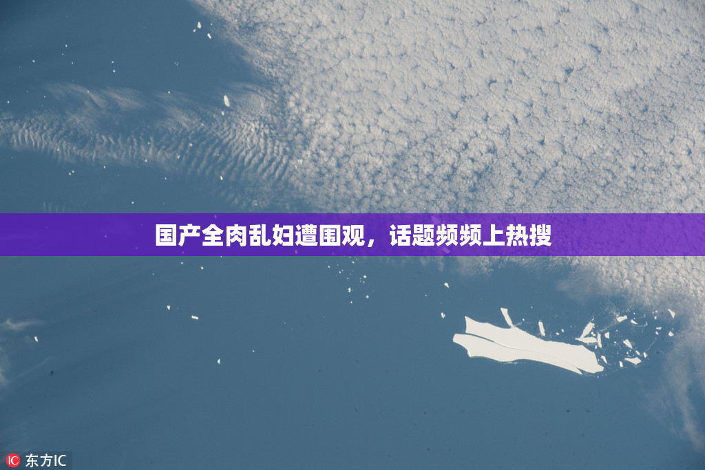 国产全肉乱妇遭围观，话题频频上热搜