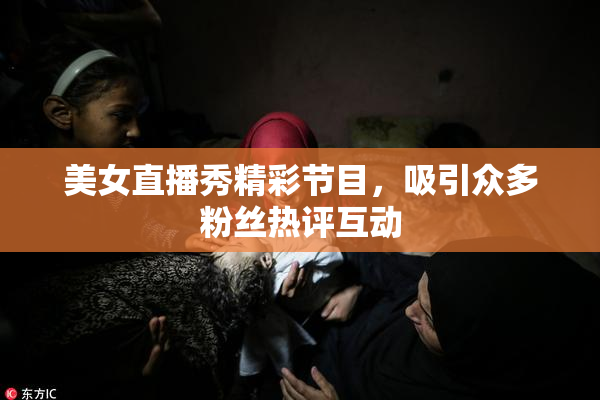 美女直播秀精彩节目，吸引众多粉丝热评互动