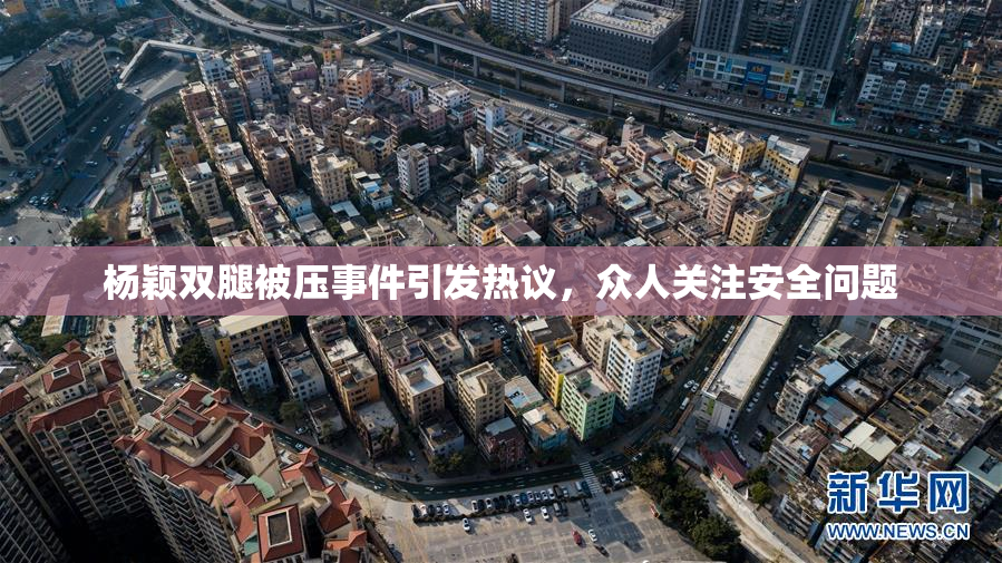 杨颖双腿被压事件引发热议，众人关注安全问题