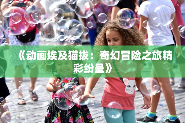 《动画埃及猫拔：奇幻冒险之旅精彩纷呈》