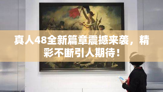 真人48全新篇章震撼来袭，精彩不断引人期待！