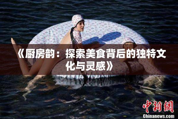 《厨房韵：探索美食背后的独特文化与灵感》