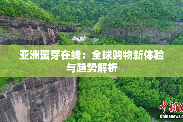 亚洲蜜芽在线：全球购物新体验与趋势解析