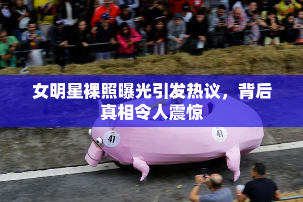 女明星裸照曝光引发热议，背后真相令人震惊