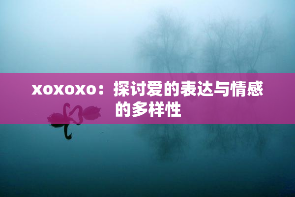 xoxoxo：探讨爱的表达与情感的多样性