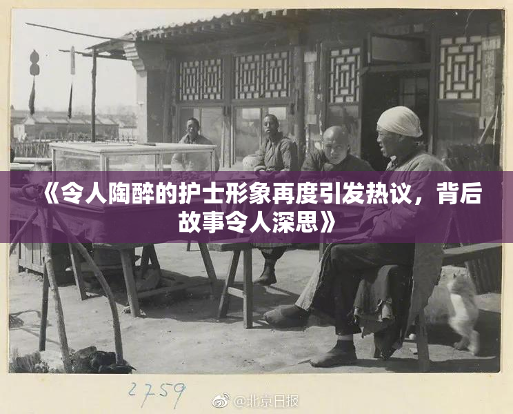 《令人陶醉的护士形象再度引发热议，背后故事令人深思》