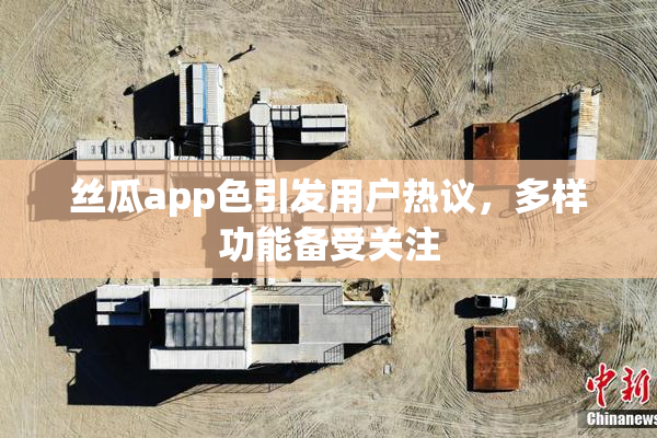 丝瓜app色引发用户热议，多样功能备受关注