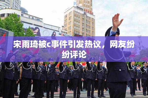 宋雨琦被c事件引发热议，网友纷纷评论