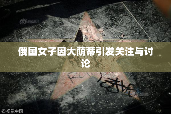 俄国女子因大荫蒂引发关注与讨论