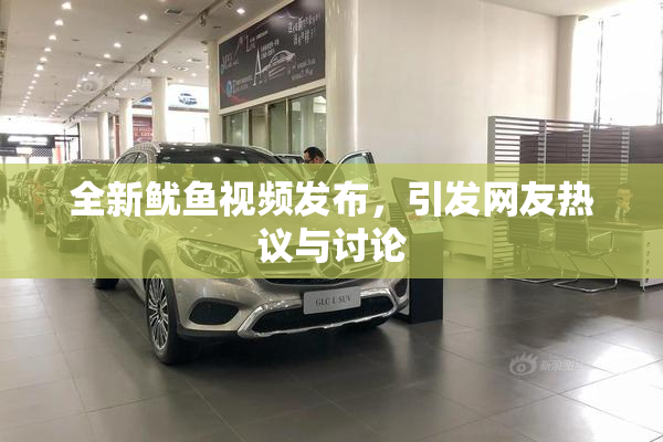 全新鱿鱼视频发布，引发网友热议与讨论
