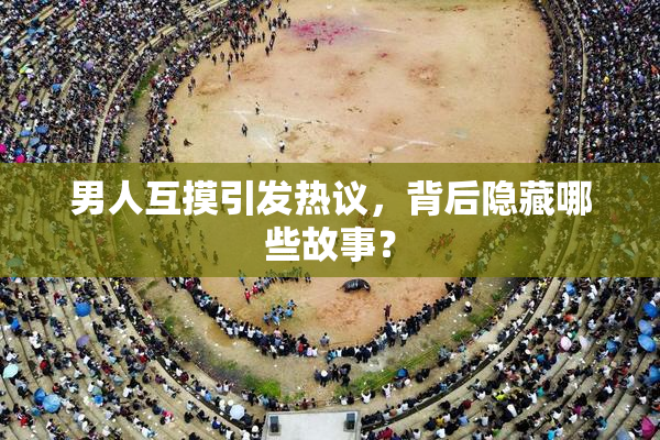 男人互摸引发热议，背后隐藏哪些故事？