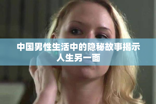 中国男性生活中的隐秘故事揭示人生另一面