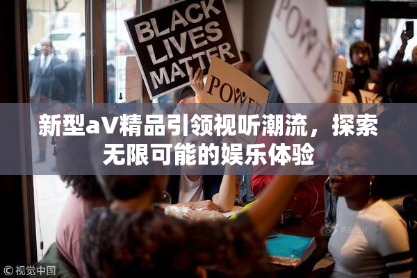 新型aV精品引领视听潮流，探索无限可能的娱乐体验