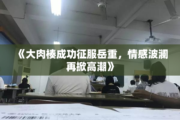 《大肉楱成功征服岳重，情感波澜再掀高潮》