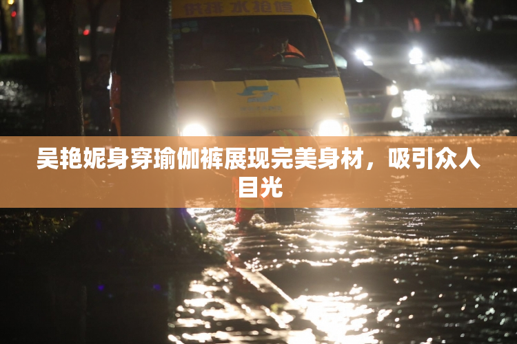 吴艳妮身穿瑜伽裤展现完美身材，吸引众人目光