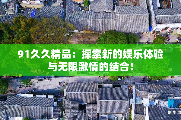 91久久精品：探索新的娱乐体验与无限激情的结合！