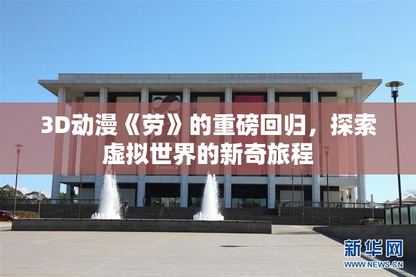 3D动漫《劳》的重磅回归，探索虚拟世界的新奇旅程