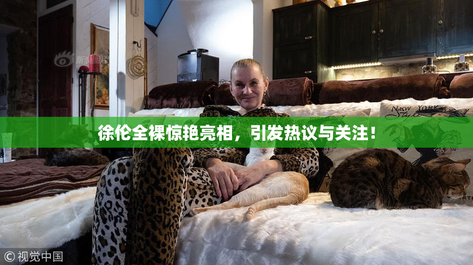 徐伦全裸惊艳亮相，引发热议与关注！
