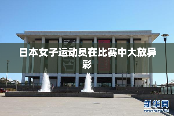 日本女子运动员在比赛中大放异彩