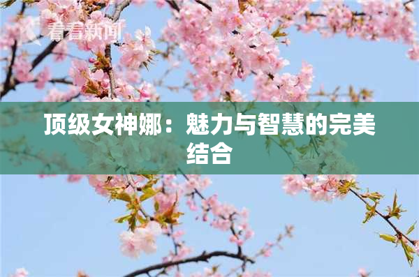 顶级女神娜：魅力与智慧的完美结合