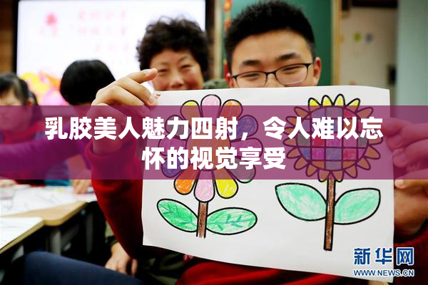 乳胶美人魅力四射，令人难以忘怀的视觉享受