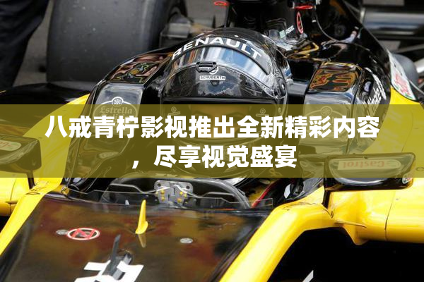 八戒青柠影视推出全新精彩内容，尽享视觉盛宴