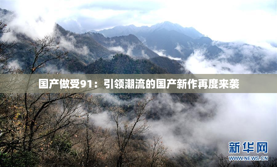 国产做受91：引领潮流的国产新作再度来袭
