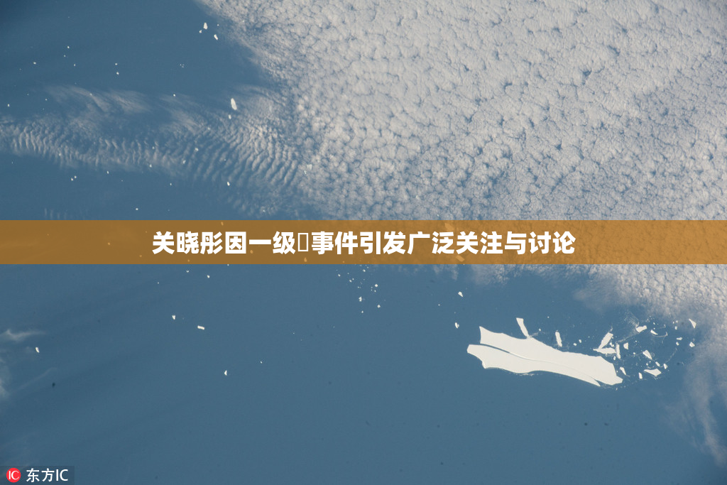 关晓彤因一级婬事件引发广泛关注与讨论