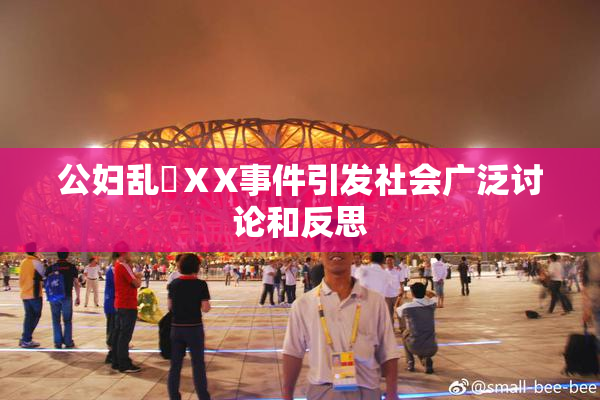 公妇乱婬ⅩX事件引发社会广泛讨论和反思