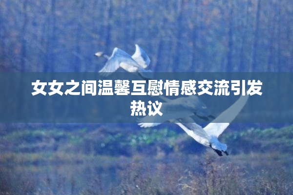 女女之间温馨互慰情感交流引发热议