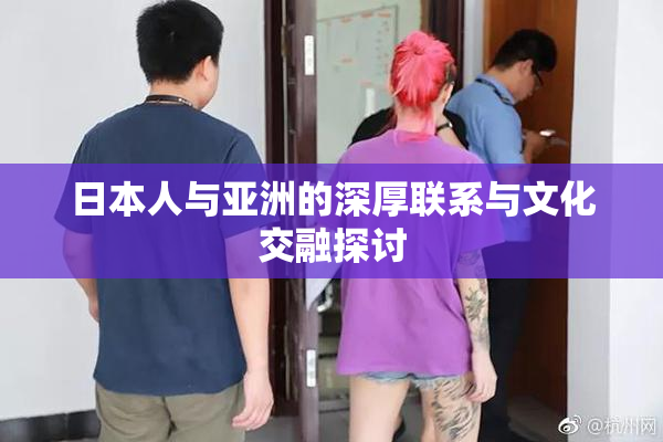 日本人与亚洲的深厚联系与文化交融探讨