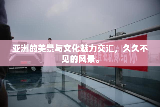 亚洲的美景与文化魅力交汇，久久不见的风景。