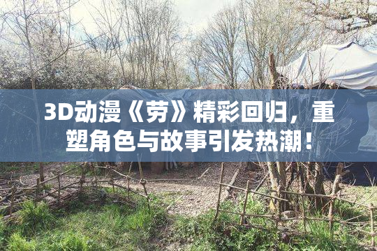 3D动漫《劳》精彩回归，重塑角色与故事引发热潮！