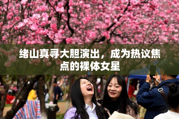 绪山真寻大胆演出，成为热议焦点的裸体女星