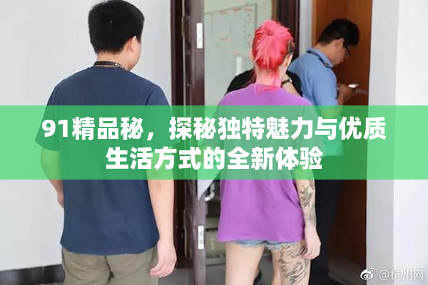 91精品秘，探秘独特魅力与优质生活方式的全新体验