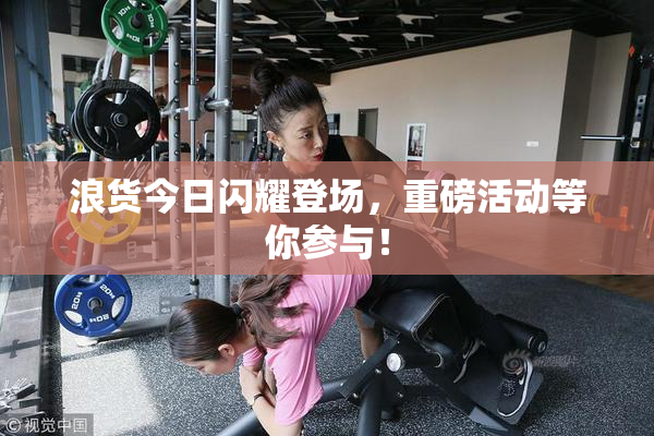 浪货今日闪耀登场，重磅活动等你参与！