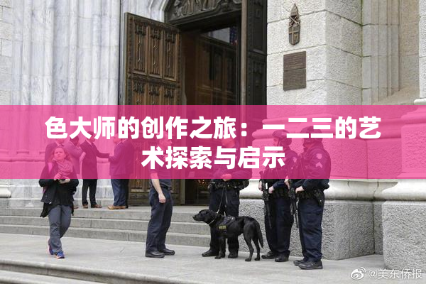 色大师的创作之旅：一二三的艺术探索与启示