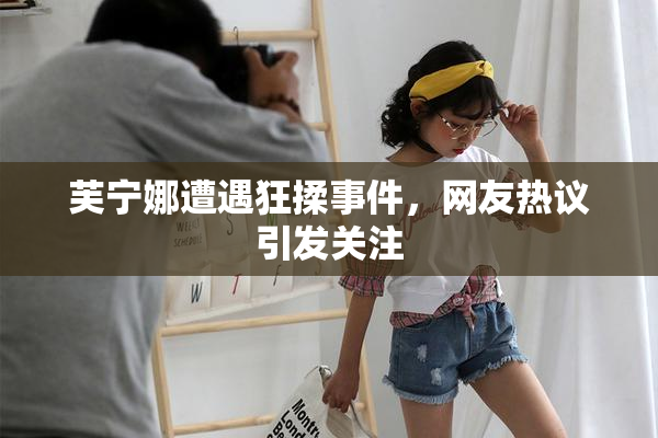 芙宁娜遭遇狂揉事件，网友热议引发关注