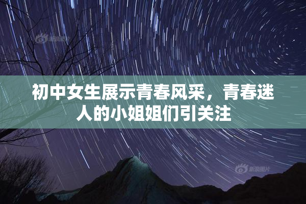 初中女生展示青春风采，青春迷人的小姐姐们引关注