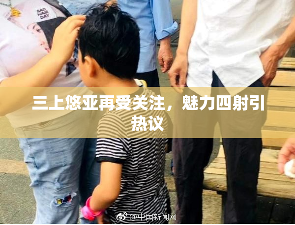 三上悠亚再受关注，魅力四射引热议