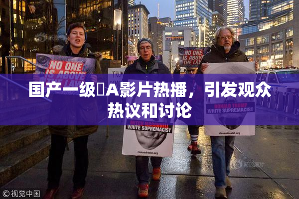 国产一级婬A影片热播，引发观众热议和讨论