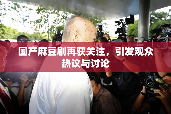 国产麻豆剧再获关注，引发观众热议与讨论