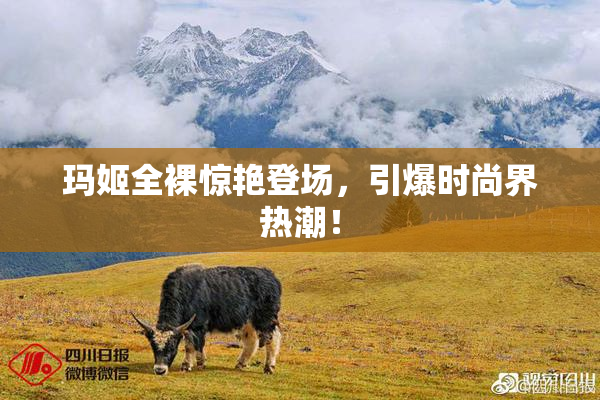玛姬全裸惊艳登场，引爆时尚界热潮！