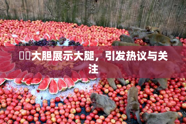 妺妺大胆展示大腿，引发热议与关注