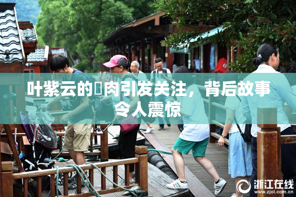 叶紫云的婬肉引发关注，背后故事令人震惊