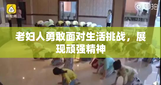 老妇人勇敢面对生活挑战，展现顽强精神