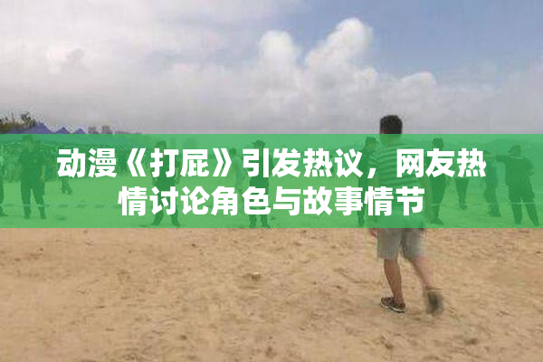 动漫《打屁》引发热议，网友热情讨论角色与故事情节