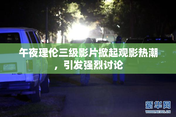 午夜理伦三级影片掀起观影热潮，引发强烈讨论