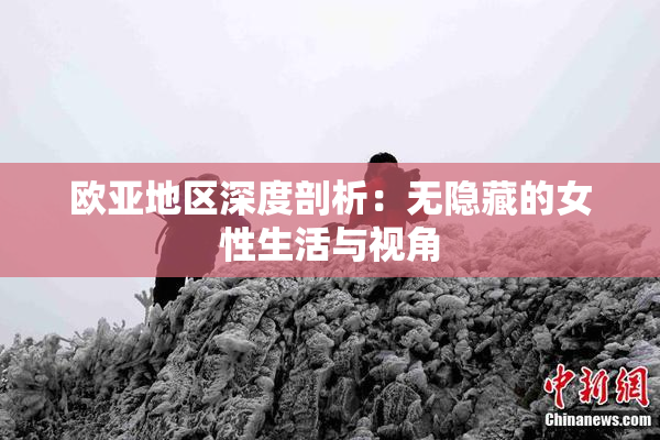 欧亚地区深度剖析：无隐藏的女性生活与视角