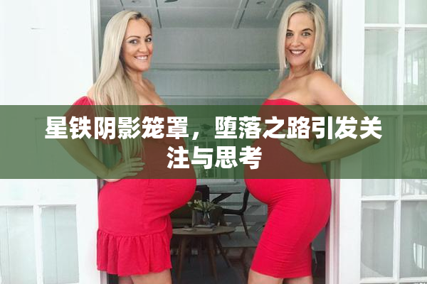 星铁阴影笼罩，堕落之路引发关注与思考